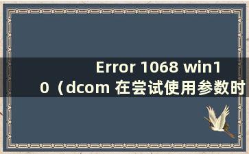 Error 1068 win10（dcom 在尝试使用参数时遇到错误1068）